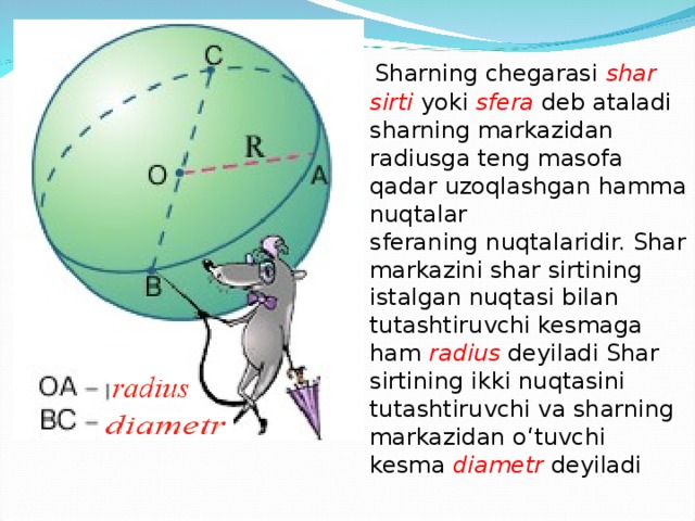  Sharning chegarasi shar sirti  yoki sfera deb ataladi sharning markazidan radiusga teng masofa qadar uzoqlashgan hamma nuqtalar  sferaning nuqtalaridir. Shar markazini shar sirtining istalgan nuqtasi bilan tutashtiruvchi kesmaga ham radius deyiladi Shar sirtining ikki nuqtasini tutashtiruvchi va sharning markazidan o‘tuvchi kesma diametr  deyiladi 