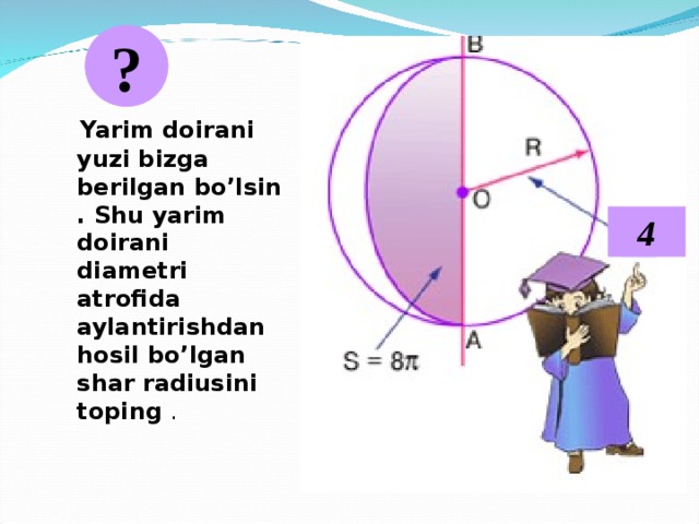 ?  Yarim doirani yuzi bizga berilgan bo’lsin . Shu yarim doirani diametri atrofida aylantirishdan hosil bo’lgan shar radiusini toping . 4 