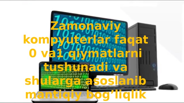 Zamonaviy kompyuterlar faqat 0 va1 qiymatlarni tushunadi va shularga asoslanib mantiqiy bog’liqlik asosida ishlaydi .  