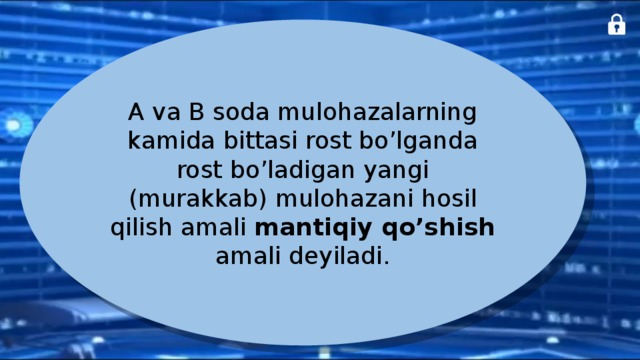 A va B soda mulohazalarning kamida bittasi rost bo’lganda rost bo’ladigan yangi (murakkab) mulohazani hosil qilish amali mantiqiy qo’shish amali deyiladi. 