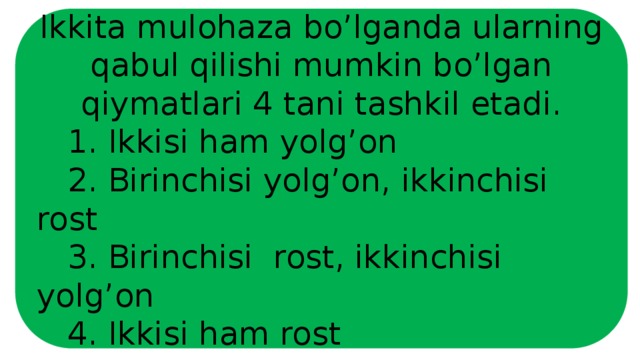 Ikkita mulohaza bo’lganda ularning qabul qilishi mumkin bo’lgan qiymatlari 4 tani tashkil etadi.  1. Ikkisi ham yolg’on  2. Birinchisi yolg’on, ikkinchisi rost  3. Birinchisi rost, ikkinchisi yolg’on  4. Ikkisi ham rost 