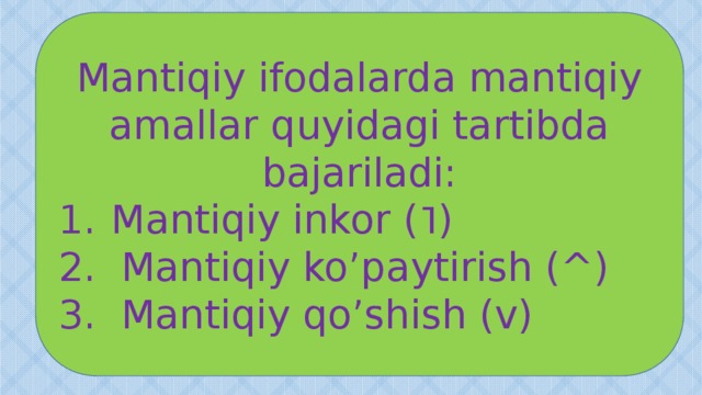 Mantiqiy ifodalarda mantiqiy amallar quyidagi tartibda bajariladi: Mantiqiy inkor (˥) 2. Mantiqiy ko’paytirish (^) 3. Mantiqiy qo’shish (v) 