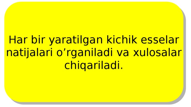 Har bir yaratilgan kichik esselar natijalari o’rganiladi va xulosalar chiqariladi. 