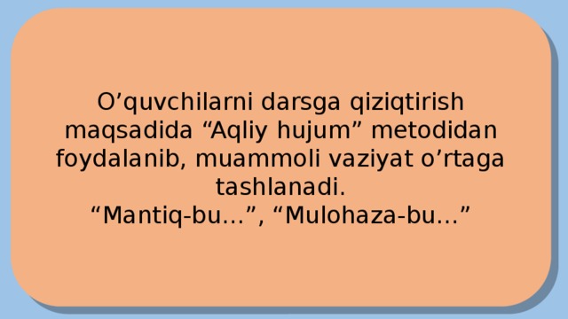 O’quvchilarni darsga qiziqtirish maqsadida “Aqliy hujum” metodidan foydalanib, muammoli vaziyat o’rtaga tashlanadi. “ Mantiq-bu…”, “Mulohaza-bu…” 