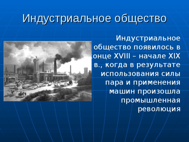 Индустриальное общество Индустриальное общество появилось в конце XVIII – начале XIX в., когда в результате использования силы пара и применения машин произошла промышленная революция 