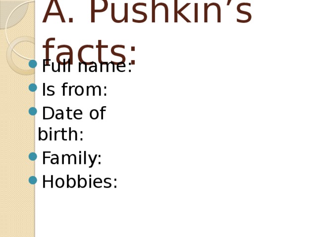 A. Pushkin’s facts: Full name: Is from: Date of birth: Family: Hobbies: 