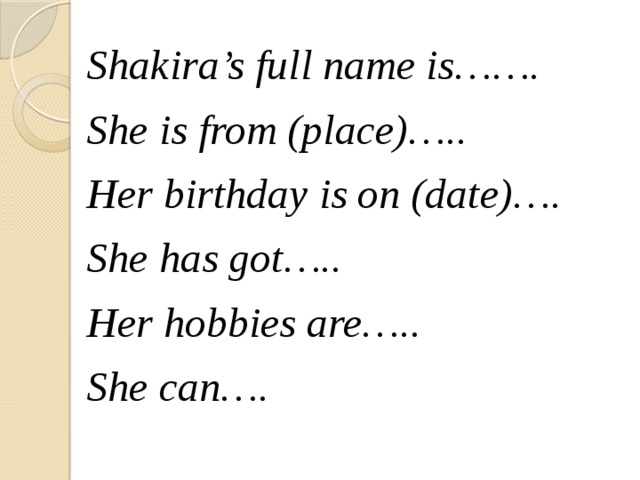 Shakira’s full name is……. She is from (place)….. Her birthday is on (date)…. She has got….. Her hobbies are….. She can…. 