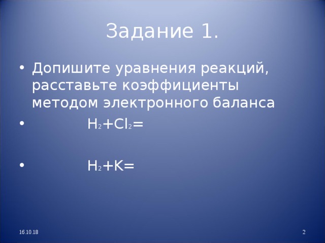 Задание 1. Допишите уравнения реакций, расставьте коэффициенты методом электронного баланса  H 2 +Cl 2 =   H 2 +K= 16.10.18  