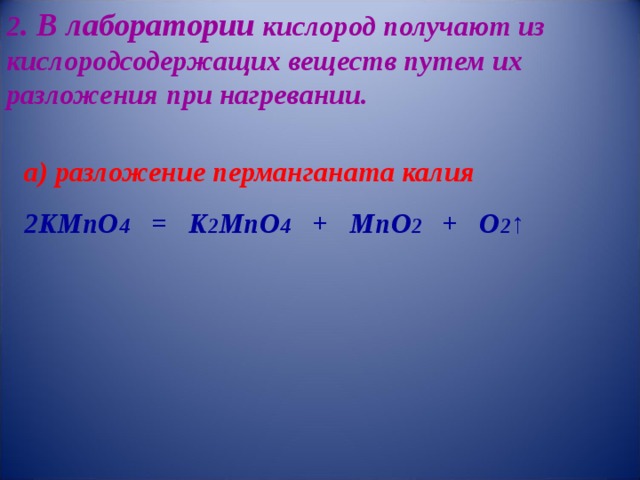 2 . В лаборатории кислород получают из кислородсодержащих веществ путем их разложения при нагревании.    а) разложение перманганата калия 2KMnO 4 = K 2 MnO 4 + MnO 2 + O 2 ↑  