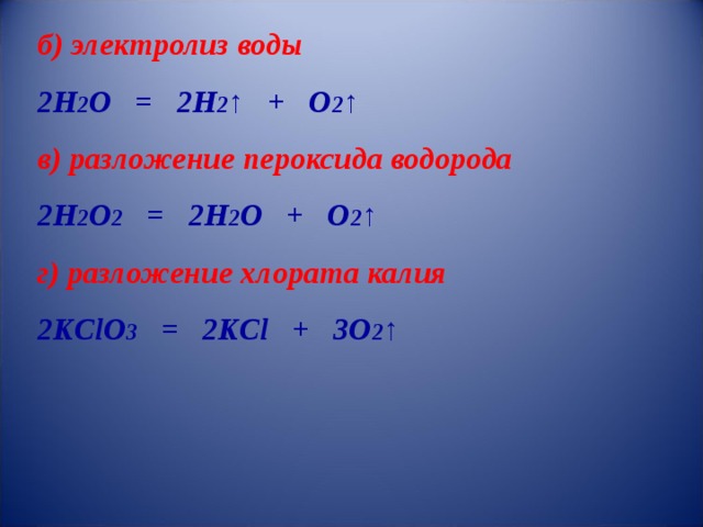 б) электролиз воды 2H 2 O = 2H 2 ↑ + O 2 ↑ в) разложение пероксида водорода 2H 2 O 2 = 2H 2 O + O 2 ↑ г) разложение хлората калия 2KClO 3 = 2KCl + 3O 2 ↑  