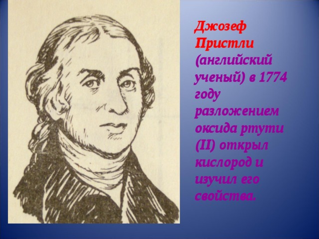 Джозеф Пристли (английский ученый) в 1774 году разложением оксида ртути (II) открыл кислород и изучил его свойства. Джозеф Пристли (английский ученый) в 1774 году разложением оксида ртути (II) открыл кислород и изучил его свойства. 