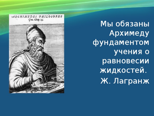 Мы обязаны Архимеду фундаментом учения о равновесии жидкостей. Ж. Лагранж 