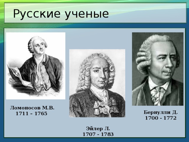 Русские ученые Ломоносов М.В. 1711 – 1765 Бернулли Д. 1700 - 1772 Эйлер Л. 1707 - 1783 