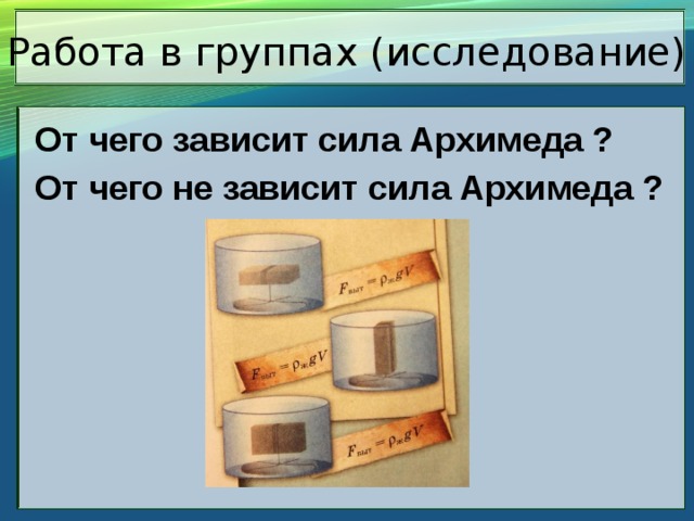 Работа в группах (исследование) От чего зависит сила Архимеда ? От чего не зависит сила Архимеда ? 