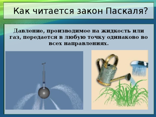 Как читается закон Паскаля? Давление, производимое на жидкость или газ, передается в любую точку одинаково во всех направлениях. 