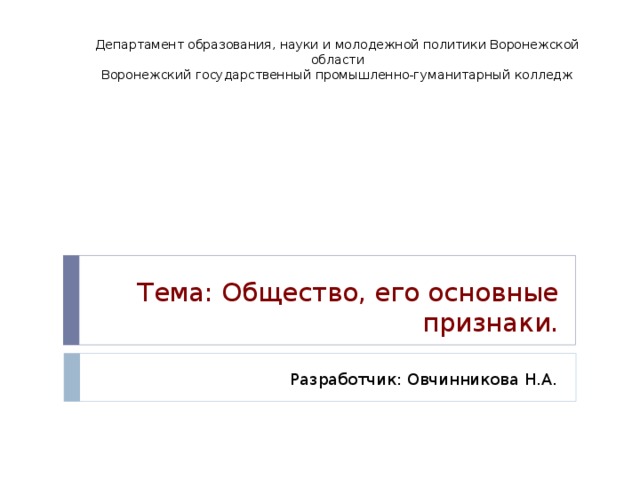 Департамент образования, науки и молодежной политики Воронежской области Воронежский государственный промышленно-гуманитарный колледж Тема: Общество, его основные признаки.   Разработчик: Овчинникова Н.А.  