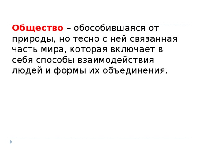 Общество – обособившаяся от природы, но тесно с ней связанная часть мира, которая включает в себя способы взаимодействия людей и формы их объединения.        