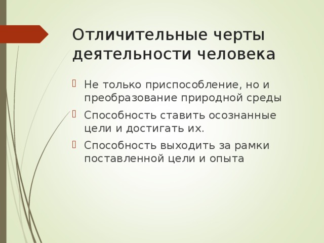 Отличительные черты деятельности человека Не только приспособление, но и преобразование природной среды Способность ставить осознанные цели и достигать их. Способность выходить за рамки поставленной цели и опыта 