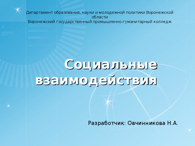 Департамент образования, науки и молодежной политики Воронежской области Воронежский государственный промышленно-гуманитарный колледж Социальные взаимодействия Разработчик: Овчинникова Н.А. 