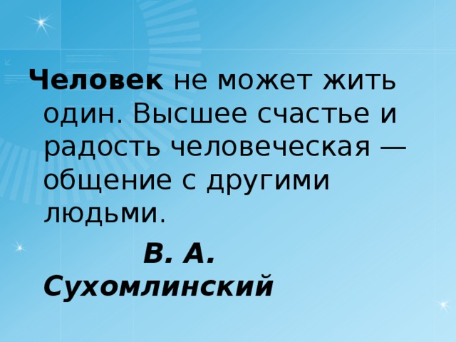 Человек  не может жить один. Высшее счастье и радость человеческая — общение с другими людьми.  В. А. Сухомлинский  