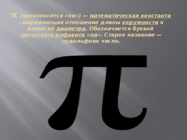 π   (произносится «пи») —  математическая константа , выражающая отношение длины  окружности  к длине её  диаметра . Обозначается буквой  греческого алфавита  « пи ». Старое название —лудольфово число. 