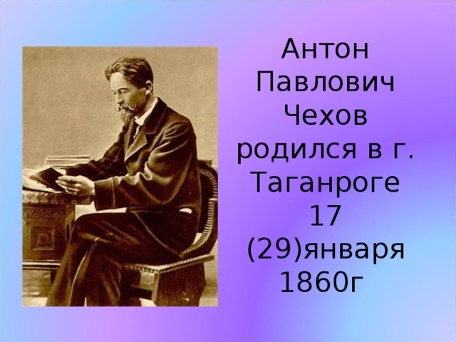 Антон Павлович Чехов родился в г. Таганроге 17 (29)января 1860г 