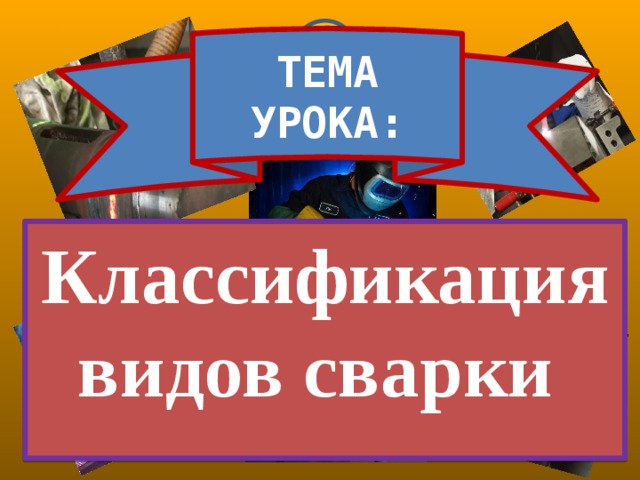 ТЕМА УРОКА: Классификация видов сварки   