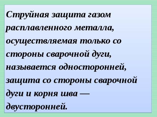  Струйная защита газом расплавленного металла, осуществляемая только со стороны сварочной дуги, называется односторонней, защита со стороны сварочной дуги и корня шва — двусторонней.   