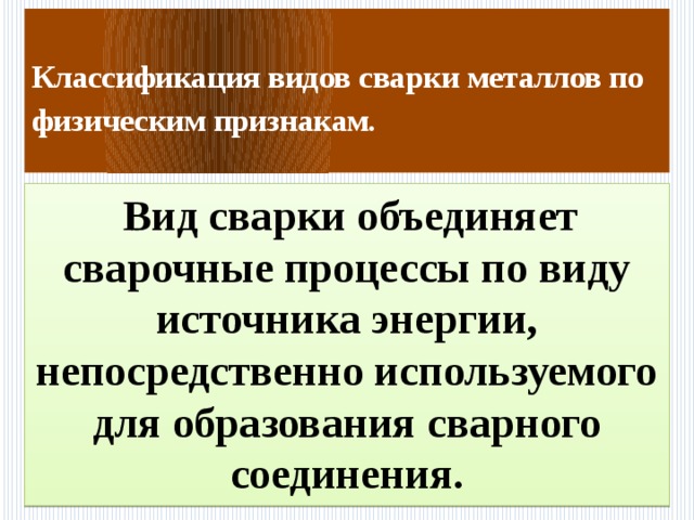  Классификация видов сварки металлов по физическим признакам.    Вид сварки объединяет сварочные процессы по виду источника энергии, непосредственно используемого для образования сварного соединения. 