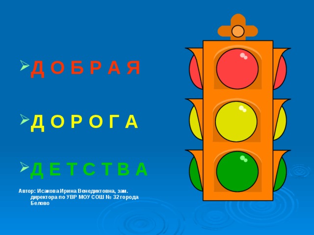 Д О Б Р А Я Д О Р О Г А Д Е Т С Т В А  Автор: Исакова Ирина Венедиктовна, зам. директора по УВР МОУ СОШ № 32 города Белово 