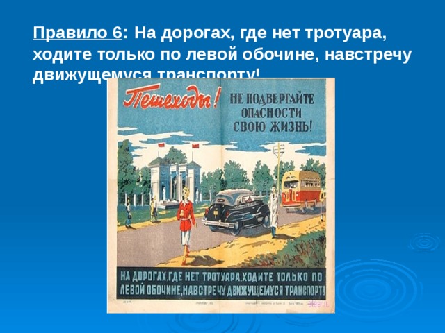 Правило 6 :  На дорогах, где нет тротуара, ходите только по левой обочине, навстречу движущемуся транспорту! 