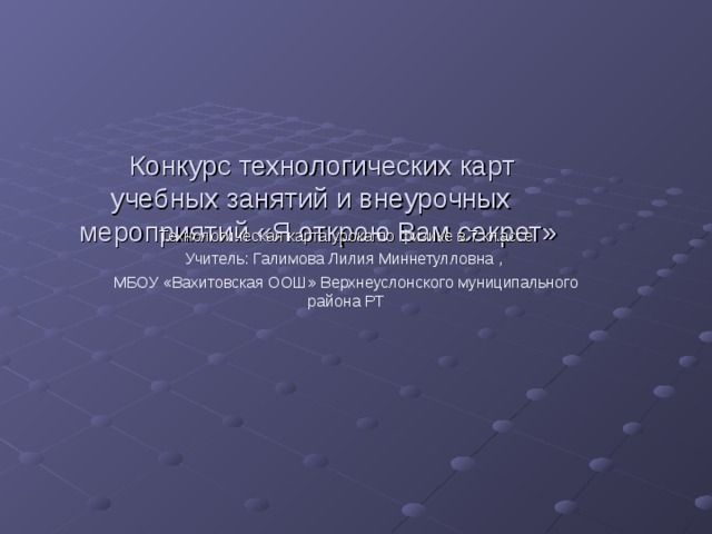 Конкурс технологических карт  учебных занятий и внеурочных мероприятий «Я открою Вам секрет» Технологическая карта урока по физике в 7 классе Учитель: Галимова Лилия Миннетулловна , МБОУ «Вахитовская ООШ» Верхнеуслонского муниципального района РТ 