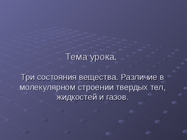 Тема урока.   Три состояния вещества. Различие в молекулярном строении твердых тел, жидкостей и газов.   