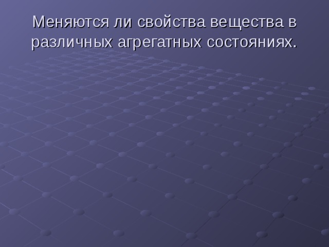 Меняются ли свойства вещества в различных агрегатных состояниях. 