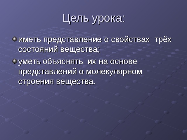 Цель урока: иметь представление о свойствах трёх состояний вещества; уметь объяснять их на основе представлений о молекулярном строения вещества. 