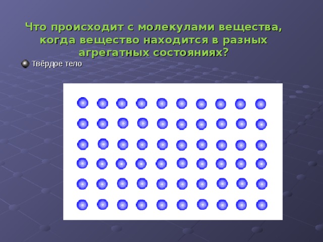     Что происходит с молекулами вещества, когда вещество находится в разных агрегатных состояниях?   Твёрдое тело  
