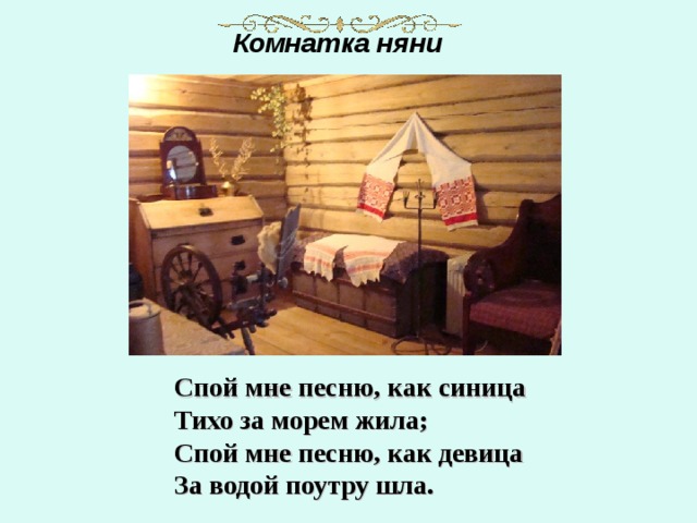 Комнатка няни Спой мне песню, как синица  Тихо за морем жила;  Спой мне песню, как девица  За водой поутру шла.    