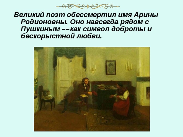 Великий поэт обессмертил имя Арины Родионовны. Оно навсегда рядом с Пушкиным –– как символ доброты и бескорыстной любви. 
