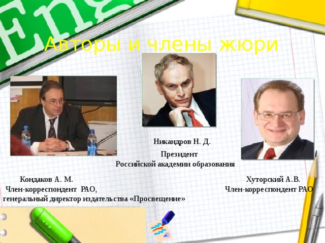 Авторы и члены жюри Никандров Н. Д. Президент Российской академии образования  Кондаков А. М. Хуторский А.В.  Член-корреспондент РАО, Член-корреспондент РАО генеральный директор издательства «Просвещение»   