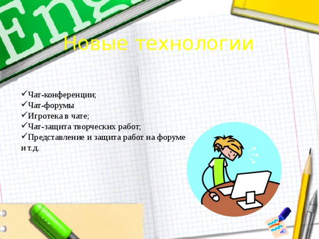 Новые технологии Чат-конференции; Чат-форумы Игротека в чате; Чат-защита творческих работ; Представление и защита работ на форуме и т.д. 