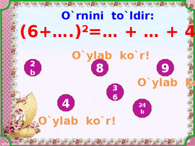 O`rnini to`ldir: ( 6+….) 2 =… + … + 4b 2 O`ylab ko`r ! 9 8 2b O`ylab ko`r ! 36 4 24b O`ylab ko`r ! 