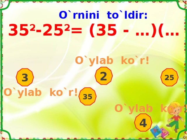 O`rnini to`ldir: 35 2 -25 2 = (35 - …)(… + 25) O`ylab ko`r ! 2 3 25 O`ylab ko`r ! 35 O`ylab ko`r ! 4 