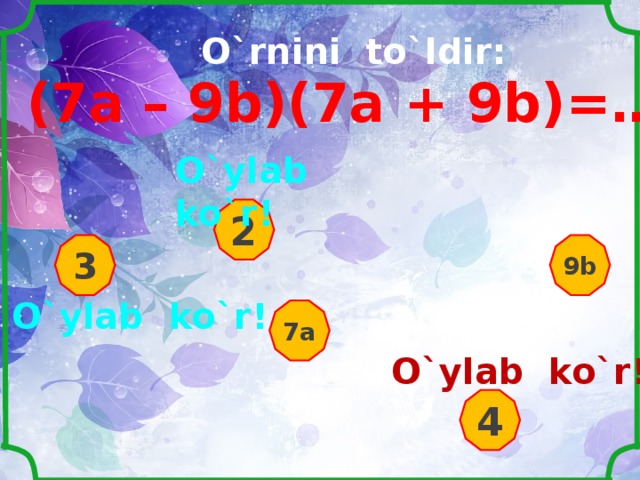 O`rnini to`ldir: (7 a – 9b)(7a + 9b)=… 2 - … 2  O`ylab ko`r ! 2 3 9b O`ylab ko`r ! 7a O`ylab ko`r ! 4 