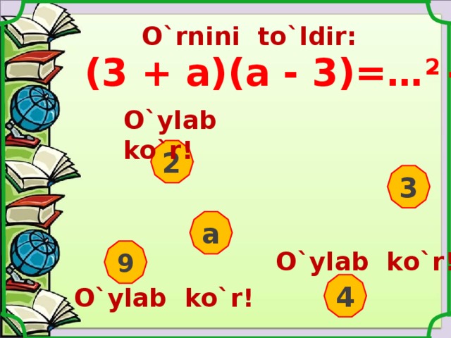 O`rnini to`ldir: (3 + a)(a - 3)=… 2 - … 2  O`ylab ko`r ! 2 3 a 9 O`ylab ko`r ! 4 O`ylab ko`r ! 