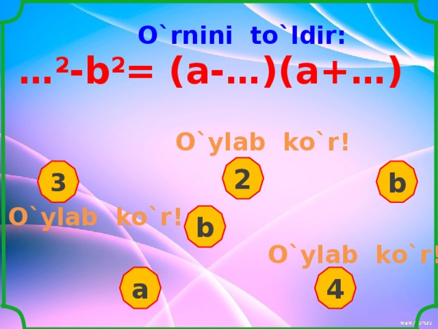 O`rnini to`ldir: … 2 -b 2 = (а- …)( а + … ) O`ylab ko`r ! 2 3 b O`ylab ko`r ! b O`ylab ko`r ! a 4 