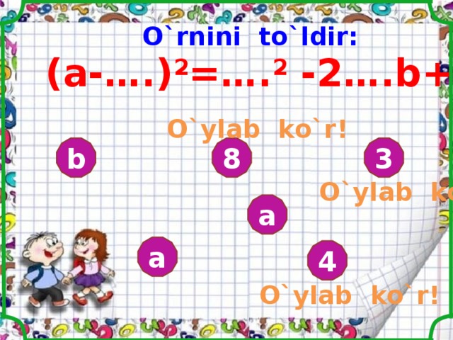 O`rnini to`ldir: (а- ….) 2 =…. 2 -2… .b+b 2 O`ylab ko`r ! 3 8 b O`ylab ko`r ! a a 4 O`ylab ko`r ! 