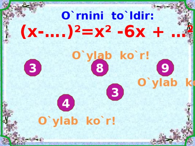 O`rnini to`ldir: ( x - ….) 2 =x 2 -6 x + … 2 O`ylab ko`r ! 9 8 3 O`ylab ko`r ! 3 4 O`ylab ko`r ! 
