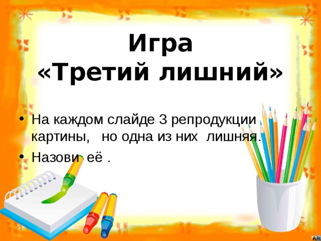    Игра  «Третий лишний»   На каждом слайде 3 репродукции картины, но одна из них лишняя. Назови её . 