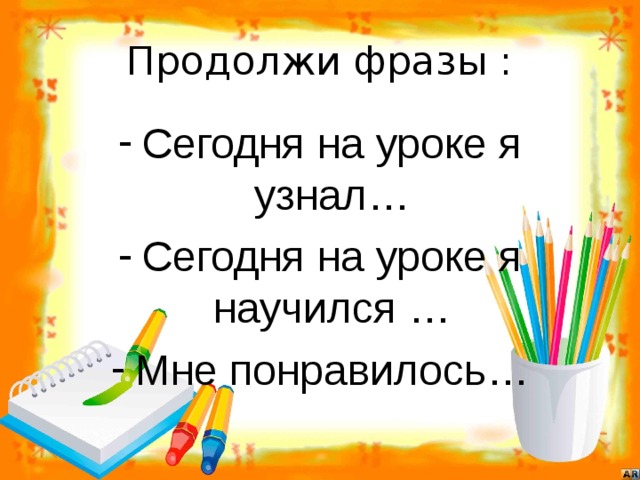 Сегодня на уроке я узнал… Сегодня на уроке я научился … Мне понравилось… 