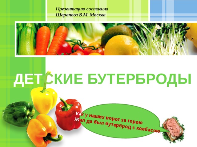 Ка к у наших ворот за горою  Ж ил да был бутерброд с колбасою . Презентацию составила Шарапова В.М. Москва  ДЕТ С КИЕ БУТЕРБРОДЫ  